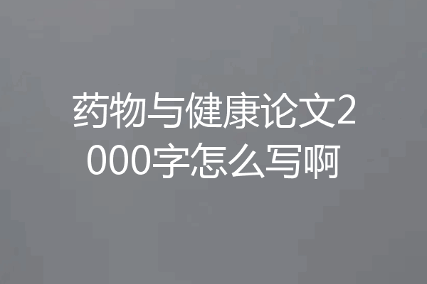 药物与健康论文2000字怎么写啊