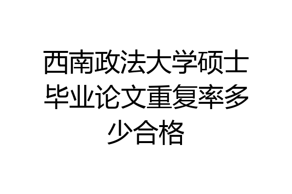 西南政法大学硕士毕业论文重复率多少合格