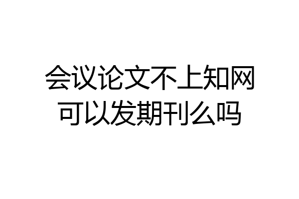 会议论文不上知网可以发期刊么吗