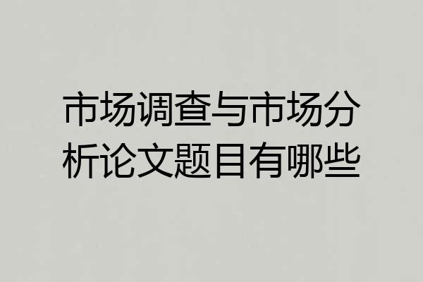 市场调查与市场分析论文题目有哪些