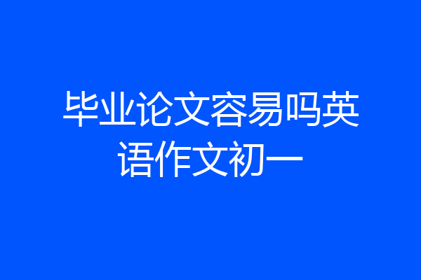 毕业论文容易吗英语作文初一