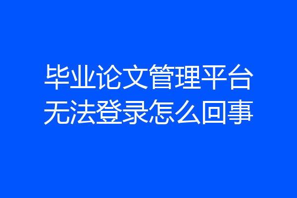 毕业论文管理平台无法登录怎么回事