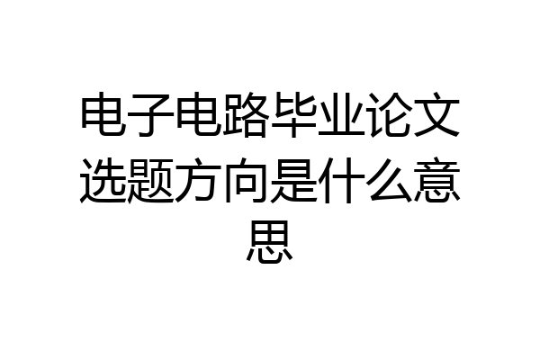 电子电路毕业论文选题方向是什么意思