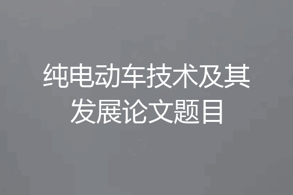 纯电动车技术及其发展论文题目