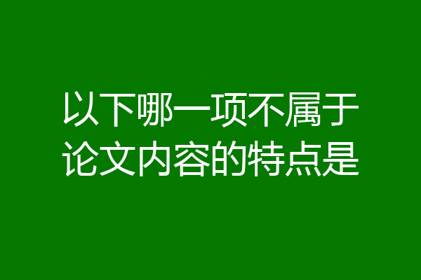 以下哪一项不属于论文内容的特点是