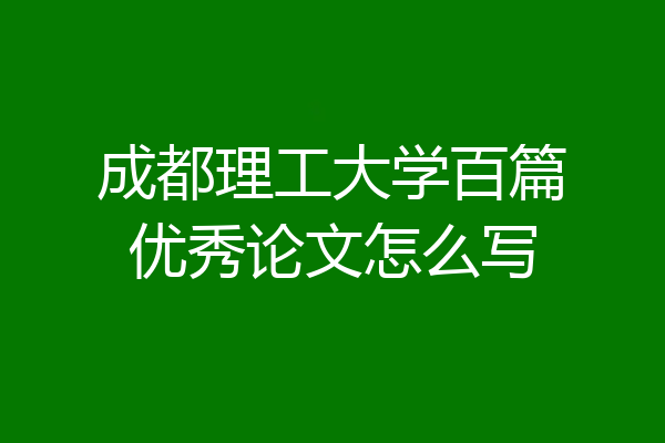 成都理工大学百篇优秀论文怎么写