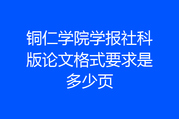 铜仁学院学报社科版论文格式要求是多少页