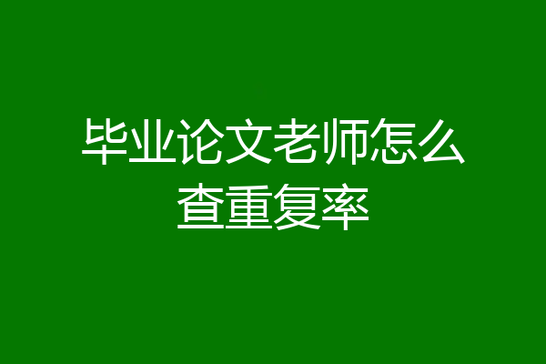 毕业论文老师怎么查重复率