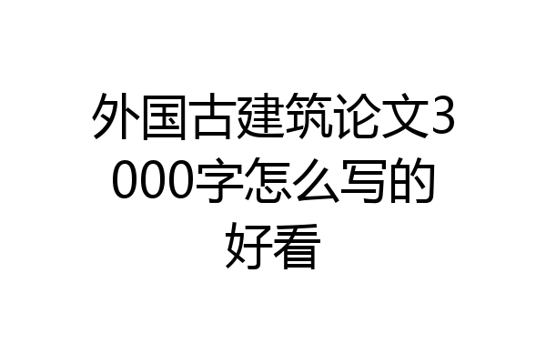外国古建筑论文3000字怎么写的好看