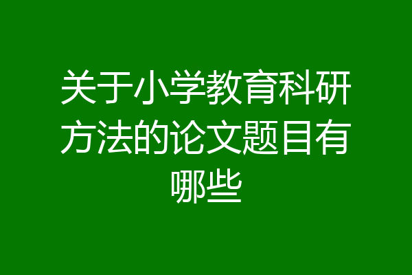 关于小学教育科研方法的论文题目有哪些