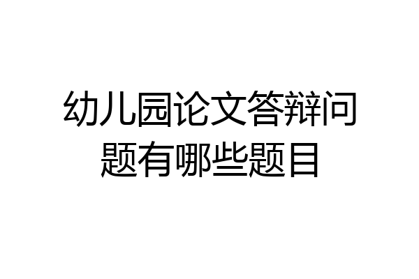 幼儿园论文答辩问题有哪些题目
