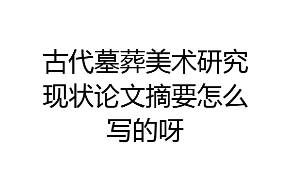 古代墓葬美术研究现状论文摘要怎么写的呀