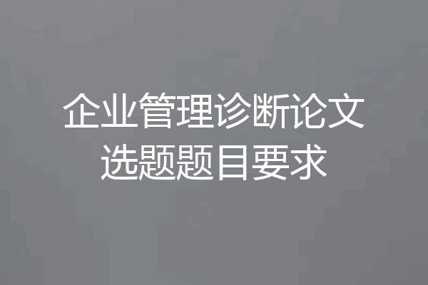 企业管理诊断论文选题题目要求