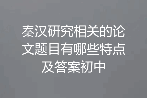 秦汉研究相关的论文题目有哪些特点及答案初中