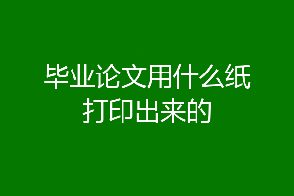 毕业论文用什么纸打印出来的