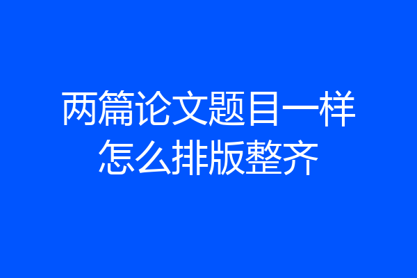 两篇论文题目一样怎么排版整齐