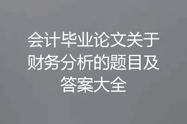 会计毕业论文关于财务分析的题目及答案大全