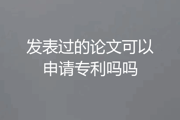 发表过的论文可以申请专利吗吗