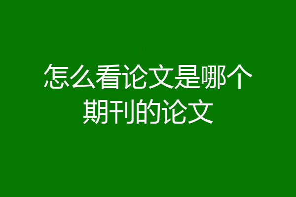 怎么看论文是哪个期刊的论文