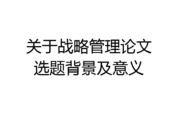 关于战略管理论文选题背景及意义