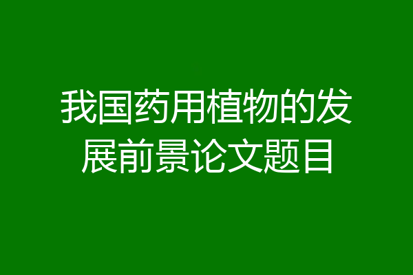 我国药用植物的发展前景论文题目