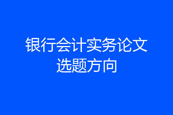 银行会计实务论文选题方向