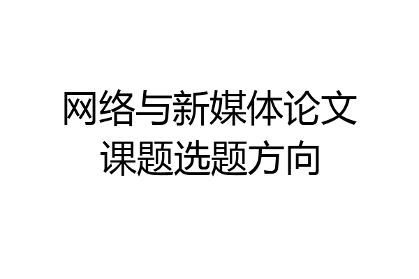 网络与新媒体论文课题选题方向