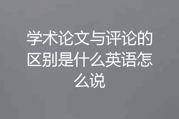 学术论文与评论的区别是什么英语怎么说