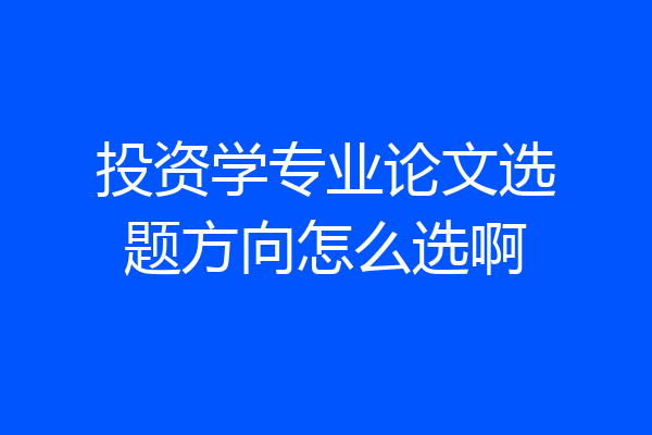 投资学专业论文选题方向怎么选啊
