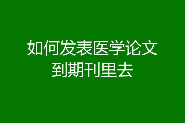 如何发表医学论文到期刊里去