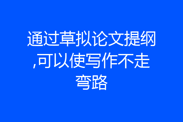 通过草拟论文提纲,可以使写作不走弯路