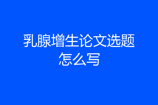 乳腺增生论文选题怎么写
