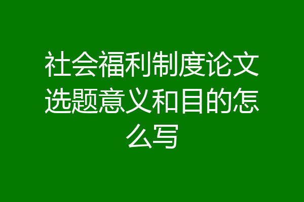 社会福利制度论文选题意义和目的怎么写