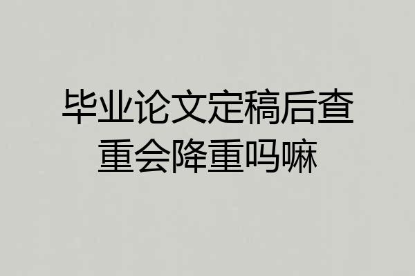 毕业论文定稿后查重会降重吗嘛