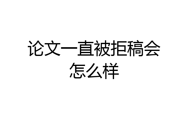 论文一直被拒稿会怎么样