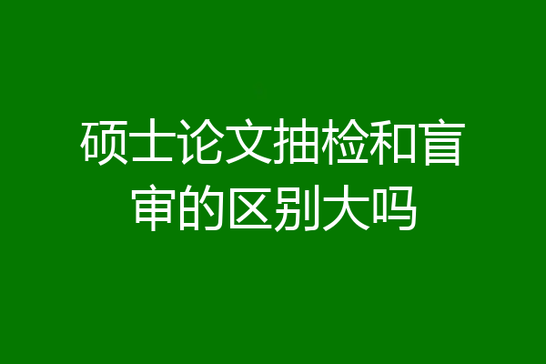 硕士论文抽检和盲审的区别大吗