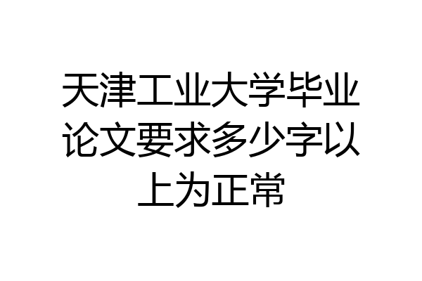 天津工业大学毕业论文要求多少字以上为正常