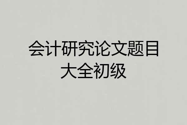 会计研究论文题目大全初级