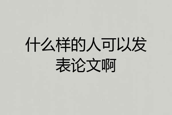 什么样的人可以发表论文啊