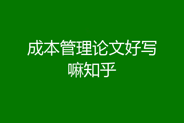 成本管理论文好写嘛知乎