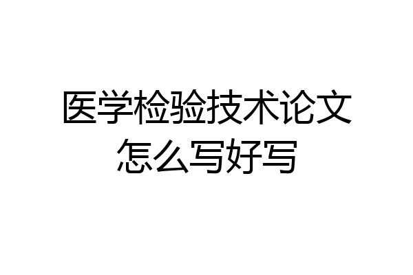 医学检验技术论文怎么写好写