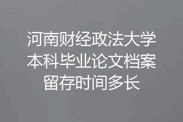 河南财经政法大学本科毕业论文档案留存时间多长