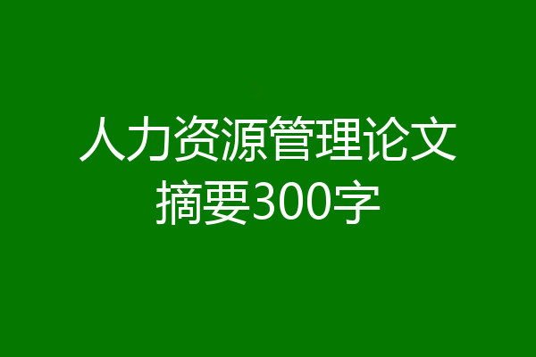 人力资源管理论文摘要300字