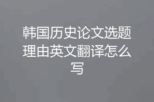 韩国历史论文选题理由英文翻译怎么写