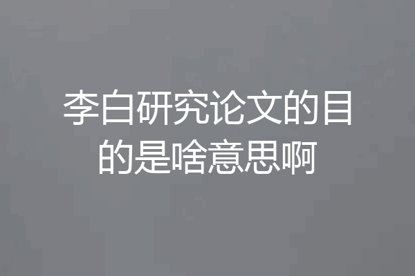 李白研究论文的目的是啥意思啊