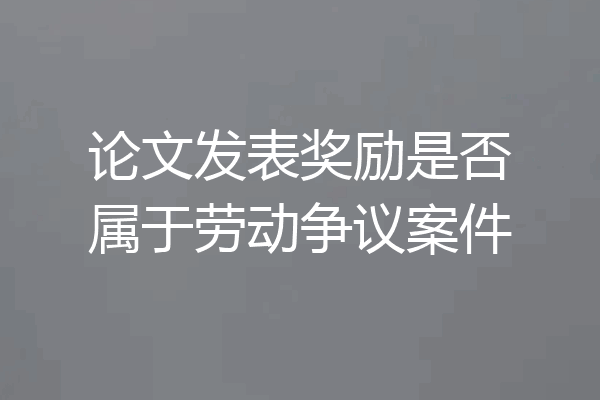 论文发表奖励是否属于劳动争议案件