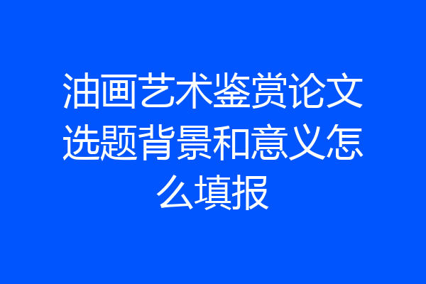 油画艺术鉴赏论文选题背景和意义怎么填报