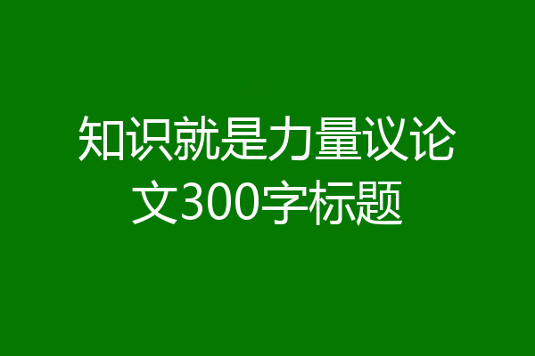 知识就是力量议论文300字标题
