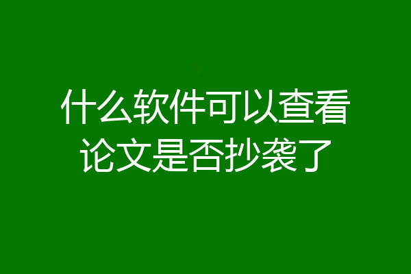 什么软件可以查看论文是否抄袭了