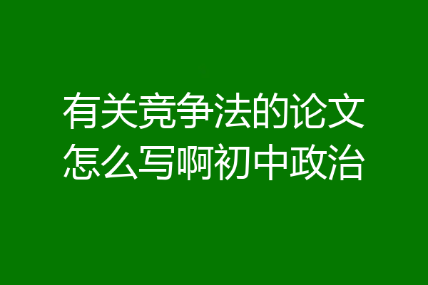 有关竞争法的论文怎么写啊初中政治